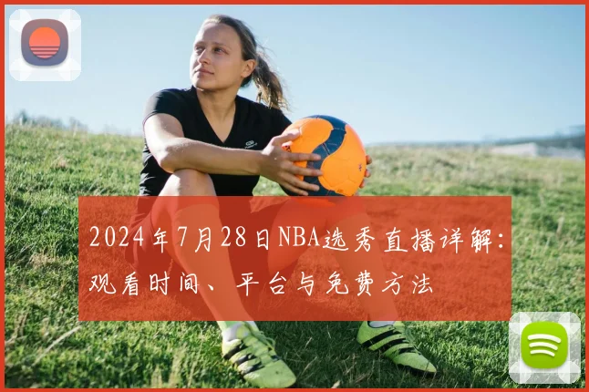 2024年7月28日NBA选秀直播详解：观看时间、平台与免费方法