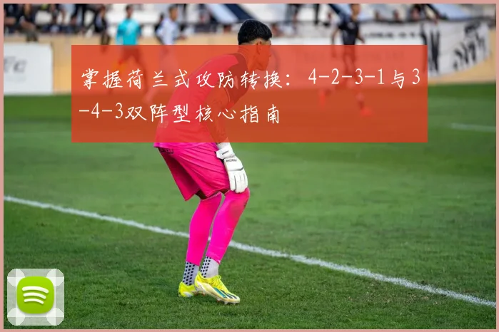 掌握荷兰式攻防转换：4-2-3-1与3-4-3双阵型核心指南