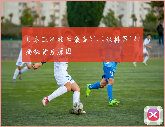 日本亚洲赔率最高51.0仅排第12？揭秘背后原因