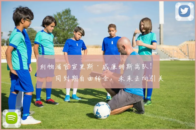 利物浦官宣里斯·威廉姆斯离队！合同到期自由转会，未来去向引关注