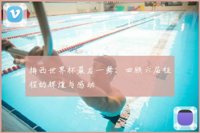 梅西世界杯最后一舞：回顾六届征程的辉煌与感动