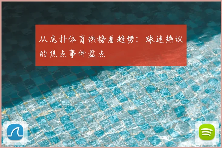 从虎扑体育热榜看趋势：球迷热议的焦点事件盘点