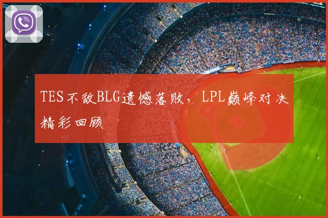 TES不敌BLG遗憾落败，LPL巅峰对决精彩回顾