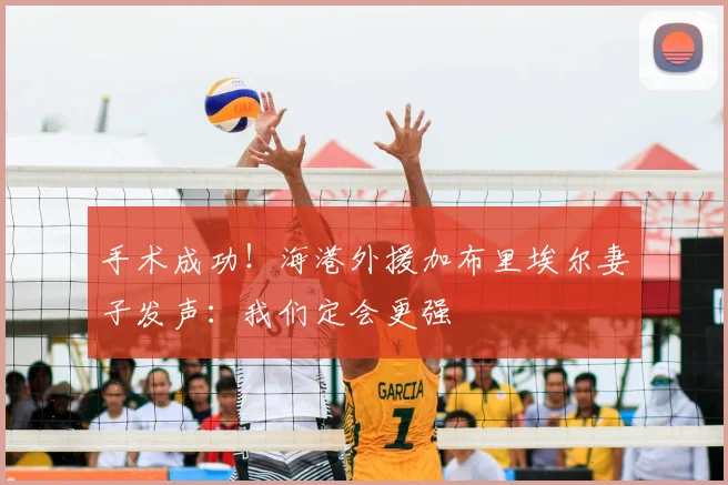 手术成功！海港外援加布里埃尔妻子发声：我们定会更强