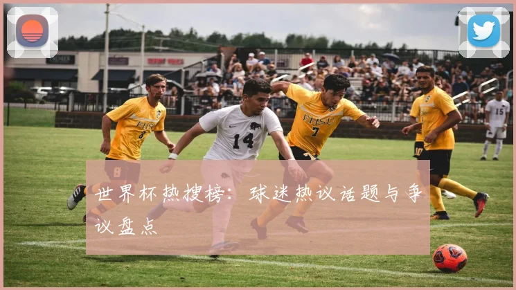 世界杯热搜榜：球迷热议话题与争议盘点