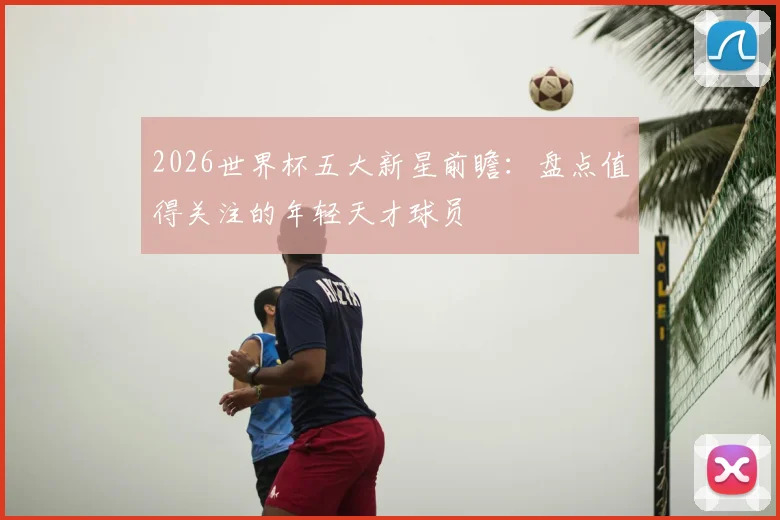 2026世界杯五大新星前瞻：盘点值得关注的年轻天才球员