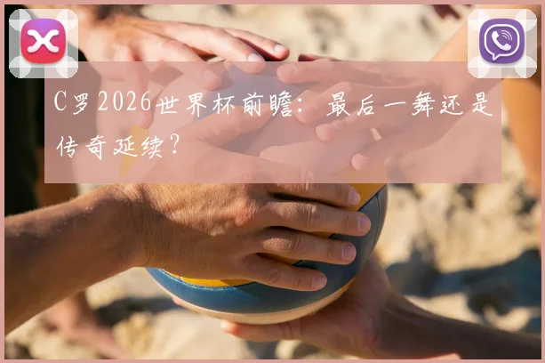 C罗2026世界杯前瞻：最后一舞还是传奇延续？