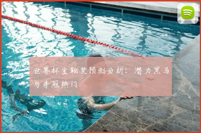 世界杯金靴奖预测分析：潜力黑马与夺冠热门