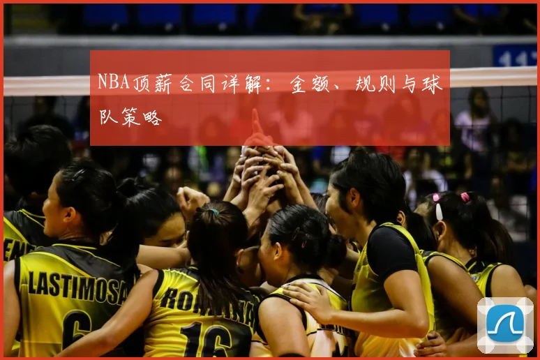 NBA顶薪合同详解：金额、规则与球队策略