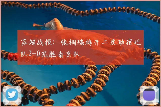 苏超战报：张桐瑞梅开二度助宿迁队2-0完胜南京队