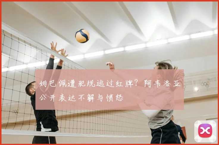 姆巴佩遭犯规逃过红牌？阿韦洛亚公开表达不解与愤怒