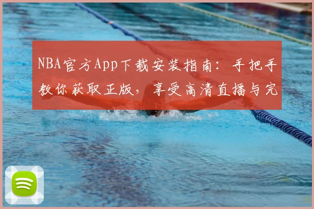 NBA官方App下载安装指南：手把手教你获取正版，享受高清直播与完整回放