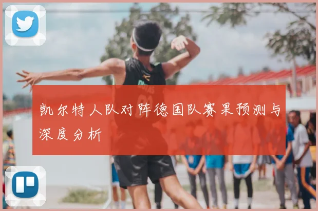 凯尔特人队对阵德国队赛果预测与深度分析
