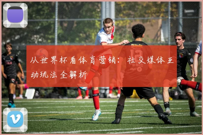 从世界杯看体育营销：社交媒体互动玩法全解析