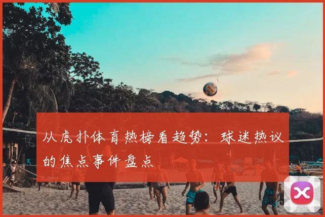从虎扑体育热榜看趋势：球迷热议的焦点事件盘点