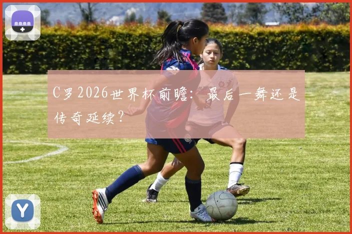 C罗2026世界杯前瞻：最后一舞还是传奇延续？