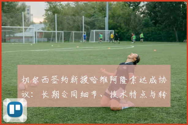 切尔西签约新援哈维阿隆索达成协议：长期合同细节、技术特点与转会前景分析