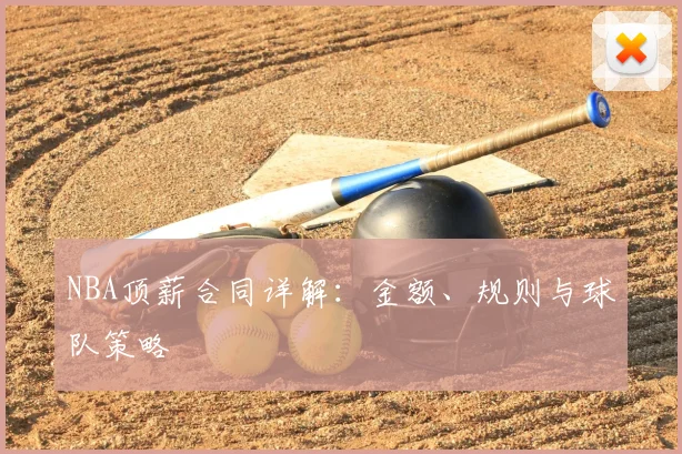 NBA顶薪合同详解：金额、规则与球队策略