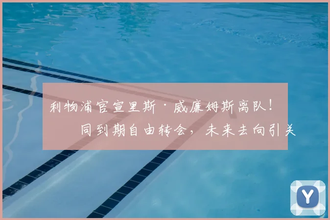 利物浦官宣里斯·威廉姆斯离队！合同到期自由转会，未来去向引关注