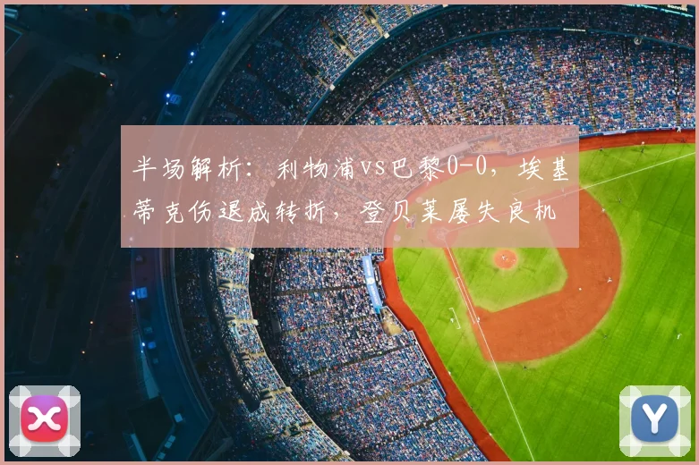 半场解析：利物浦vs巴黎0-0，埃基蒂克伤退成转折，登贝莱屡失良机