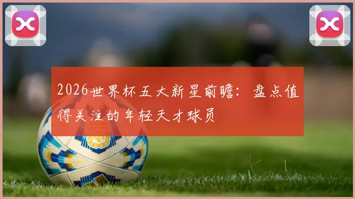 2026世界杯五大新星前瞻：盘点值得关注的年轻天才球员