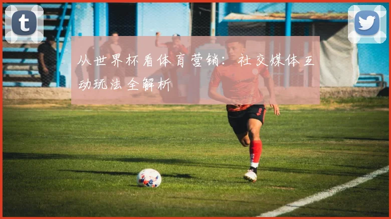 从世界杯看体育营销：社交媒体互动玩法全解析