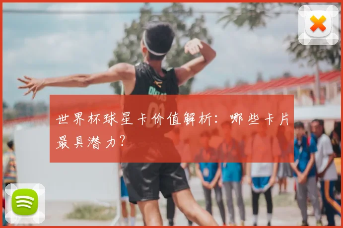 世界杯球星卡价值解析：哪些卡片最具潜力？