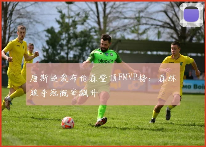 唐斯逆袭布伦森登顶FMVP榜,森林狼夺冠概率飙升