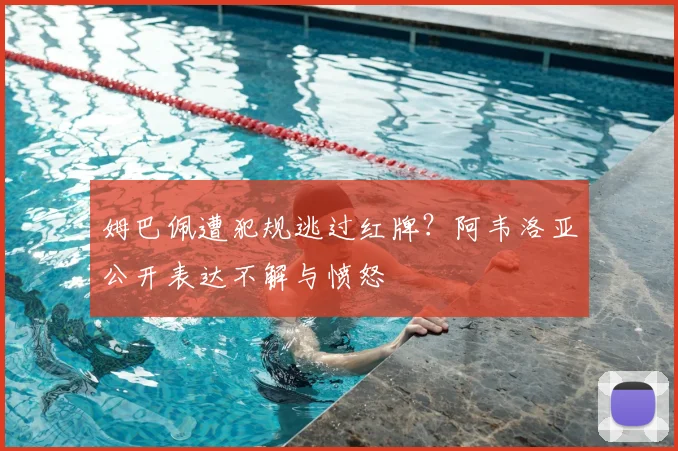 姆巴佩遭犯规逃过红牌？阿韦洛亚公开表达不解与愤怒