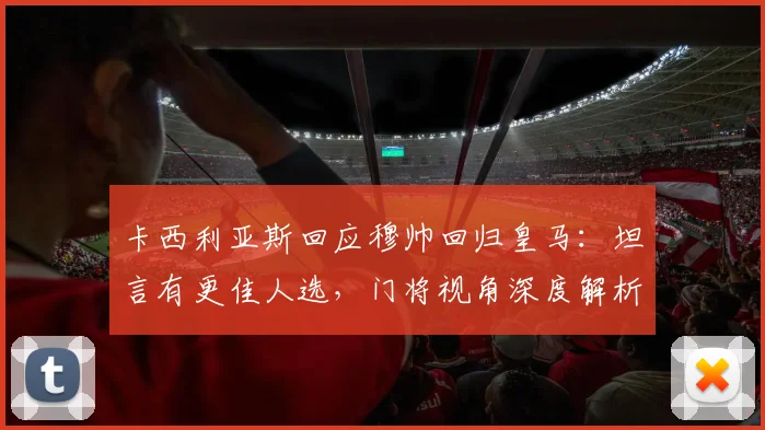 卡西利亚斯回应穆帅回归皇马：坦言有更佳人选，门将视角深度解析传闻