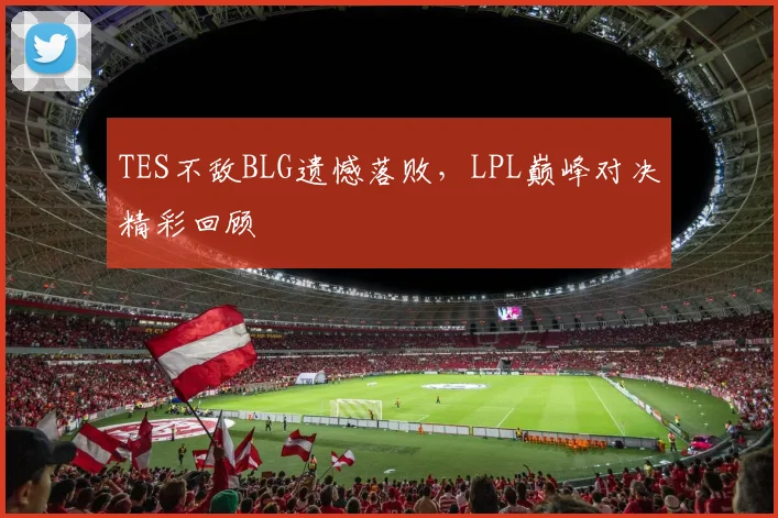 TES不敌BLG遗憾落败，LPL巅峰对决精彩回顾
